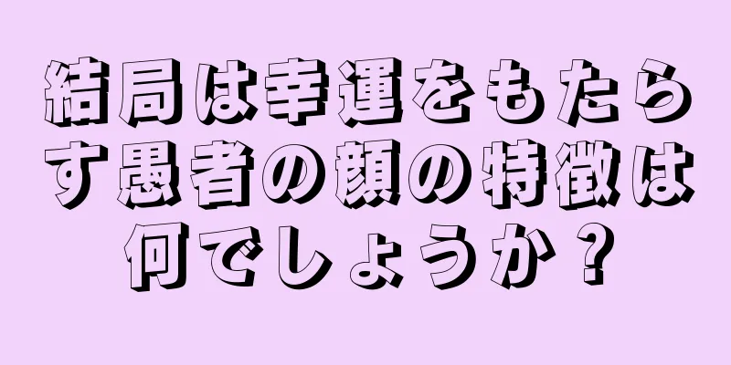 結局は幸運をもたらす愚者の顔の特徴は何でしょうか？