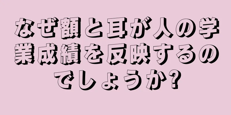 なぜ額と耳が人の学業成績を反映するのでしょうか?