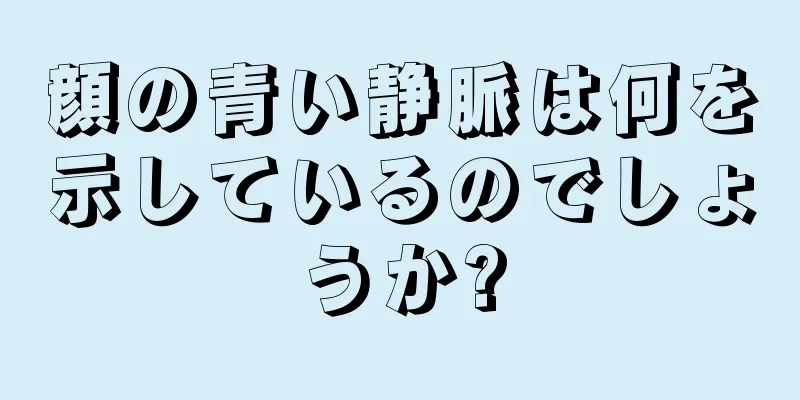 顔の青い静脈は何を示しているのでしょうか?