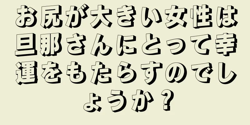 お尻が大きい女性は旦那さんにとって幸運をもたらすのでしょうか？