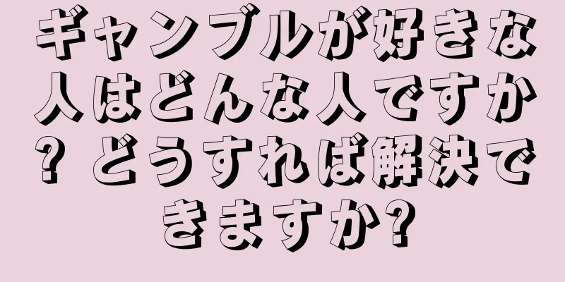 ギャンブルが好きな人はどんな人ですか? どうすれば解決できますか?