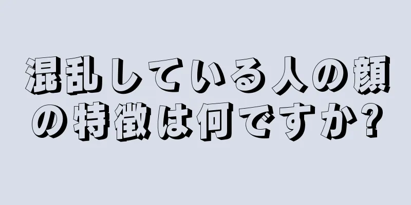 混乱している人の顔の特徴は何ですか?