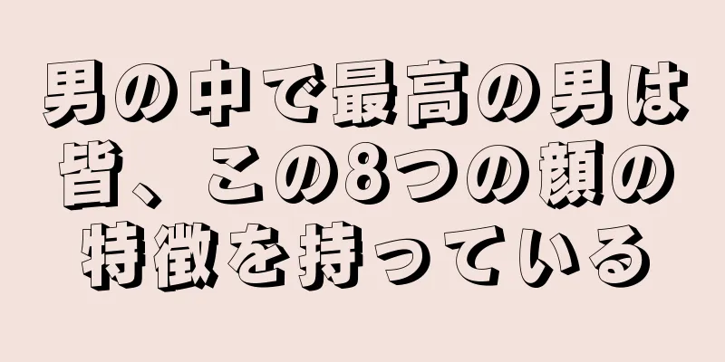 男の中で最高の男は皆、この8つの顔の特徴を持っている