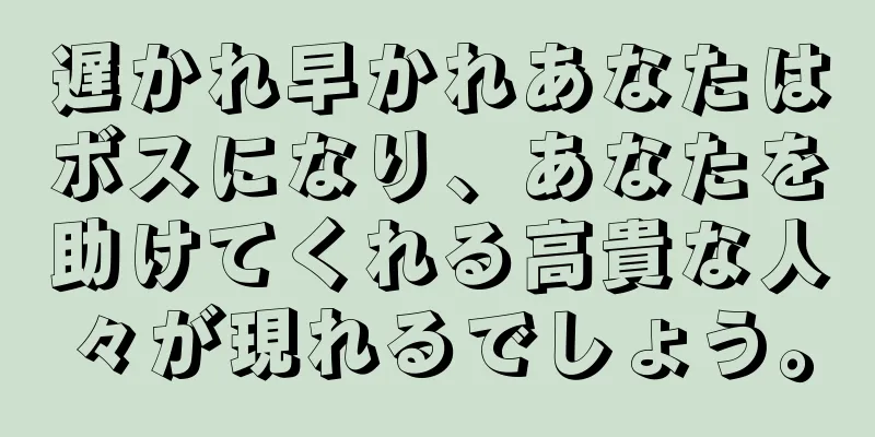 遅かれ早かれあなたはボスになり、あなたを助けてくれる高貴な人々が現れるでしょう。