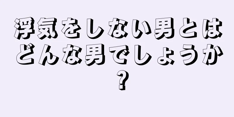 浮気をしない男とはどんな男でしょうか？