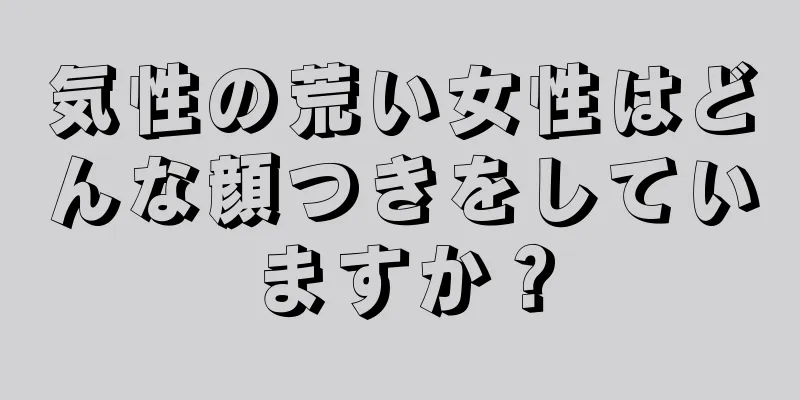 気性の荒い女性はどんな顔つきをしていますか？