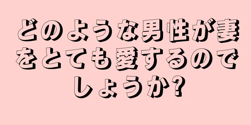 どのような男性が妻をとても愛するのでしょうか?