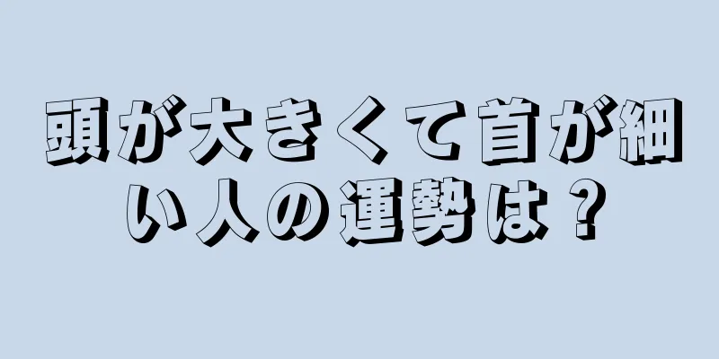 頭が大きくて首が細い人の運勢は？