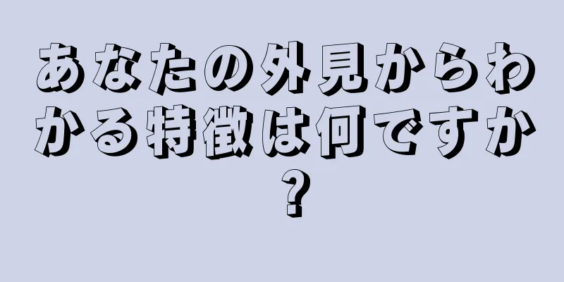 あなたの外見からわかる特徴は何ですか？