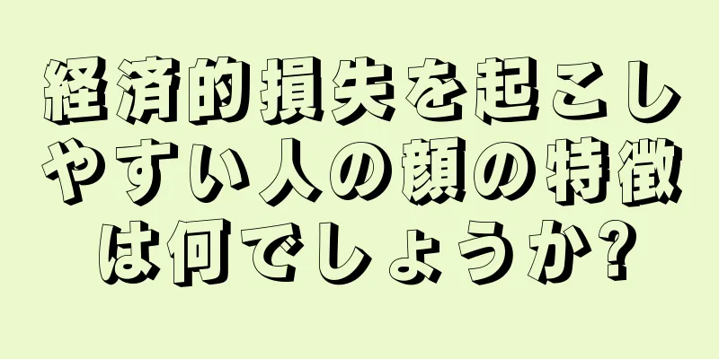 経済的損失を起こしやすい人の顔の特徴は何でしょうか?