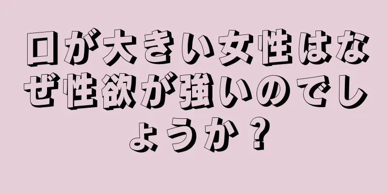 口が大きい女性はなぜ性欲が強いのでしょうか？