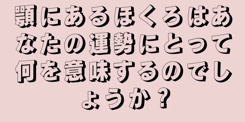 顎にあるほくろはあなたの運勢にとって何を意味するのでしょうか？