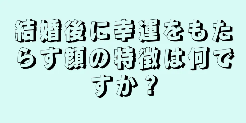 結婚後に幸運をもたらす顔の特徴は何ですか？