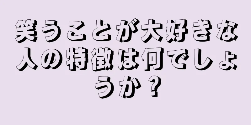 笑うことが大好きな人の特徴は何でしょうか？