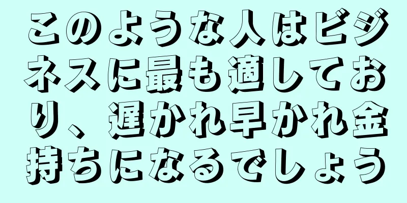 このような人はビジネスに最も適しており、遅かれ早かれ金持ちになるでしょう