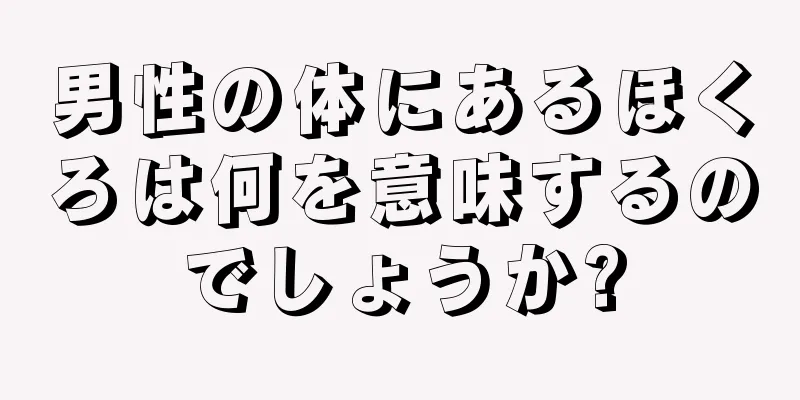 男性の体にあるほくろは何を意味するのでしょうか?