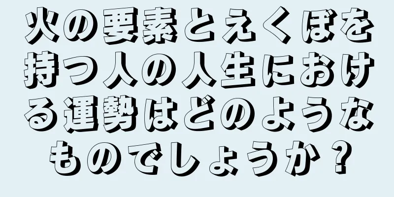 火の要素とえくぼを持つ人の人生における運勢はどのようなものでしょうか？