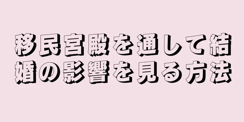 移民宮殿を通して結婚の影響を見る方法