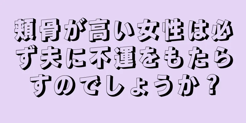 頬骨が高い女性は必ず夫に不運をもたらすのでしょうか？