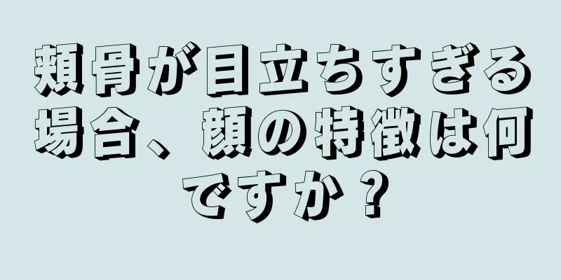 頬骨が目立ちすぎる場合、顔の特徴は何ですか？