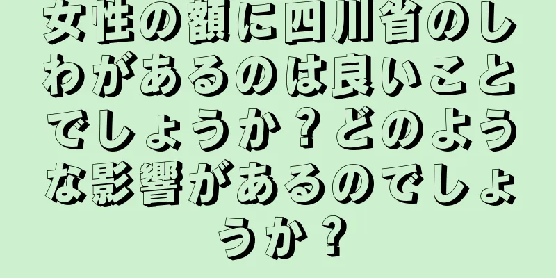 女性の額に四川省のしわがあるのは良いことでしょうか？どのような影響があるのでしょうか？