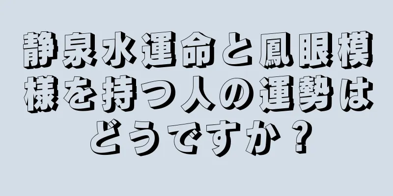 静泉水運命と鳳眼模様を持つ人の運勢はどうですか？