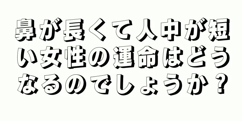 鼻が長くて人中が短い女性の運命はどうなるのでしょうか？