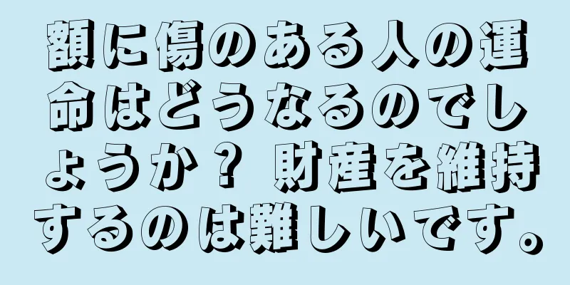 額に傷のある人の運命はどうなるのでしょうか？ 財産を維持するのは難しいです。