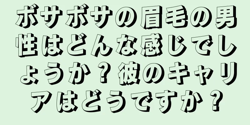 ボサボサの眉毛の男性はどんな感じでしょうか？彼のキャリアはどうですか？