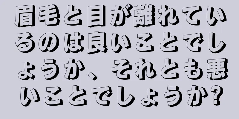 眉毛と目が離れているのは良いことでしょうか、それとも悪いことでしょうか?