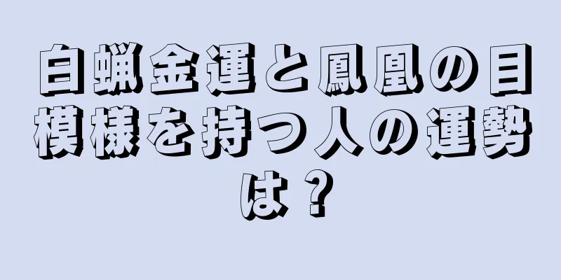 白蝋金運と鳳凰の目模様を持つ人の運勢は？