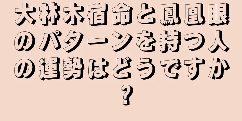 大林木宿命と鳳凰眼のパターンを持つ人の運勢はどうですか？