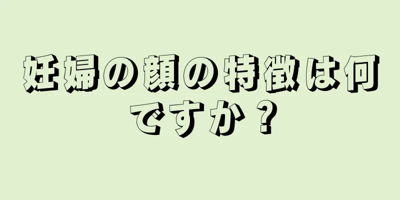 妊婦の顔の特徴は何ですか？