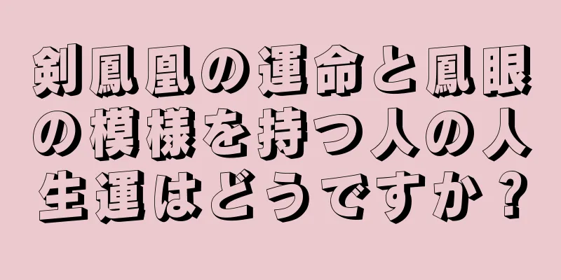 剣鳳凰の運命と鳳眼の模様を持つ人の人生運はどうですか？