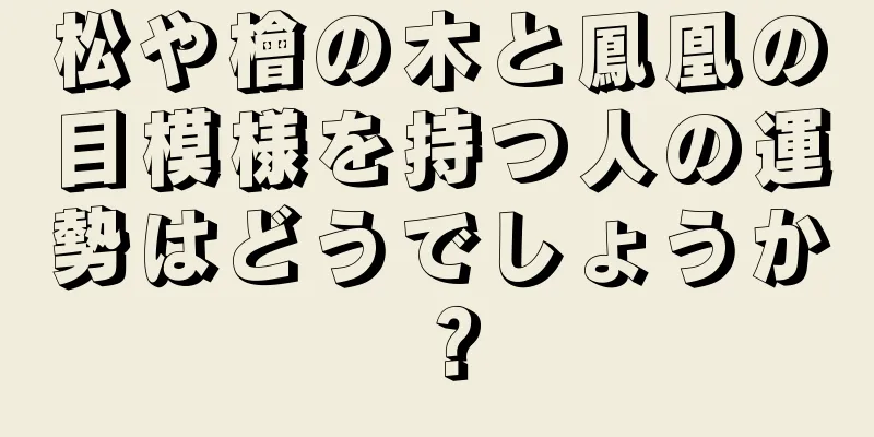 松や檜の木と鳳凰の目模様を持つ人の運勢はどうでしょうか？