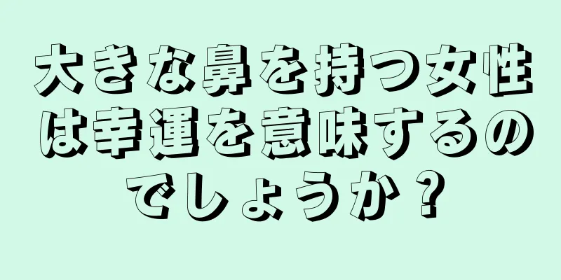 大きな鼻を持つ女性は幸運を意味するのでしょうか？