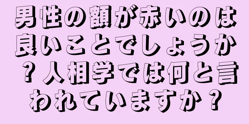 男性の額が赤いのは良いことでしょうか？人相学では何と言われていますか？