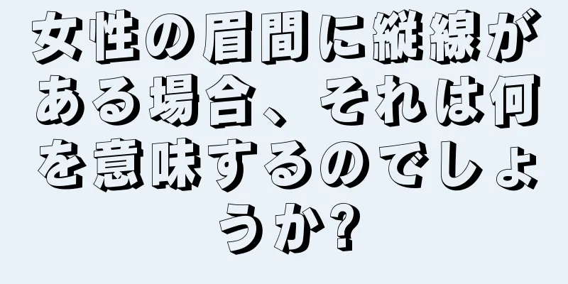 女性の眉間に縦線がある場合、それは何を意味するのでしょうか?