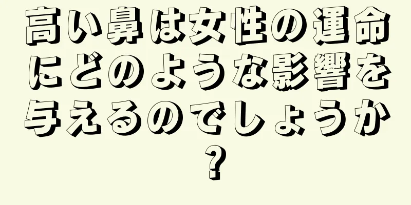 高い鼻は女性の運命にどのような影響を与えるのでしょうか？