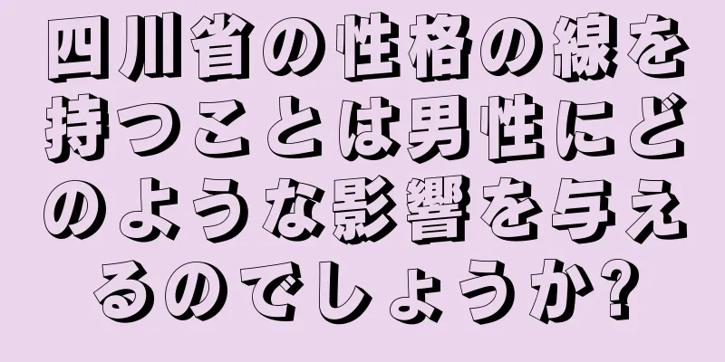 四川省の性格の線を持つことは男性にどのような影響を与えるのでしょうか?