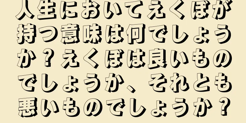 人生においてえくぼが持つ意味は何でしょうか？えくぼは良いものでしょうか、それとも悪いものでしょうか？