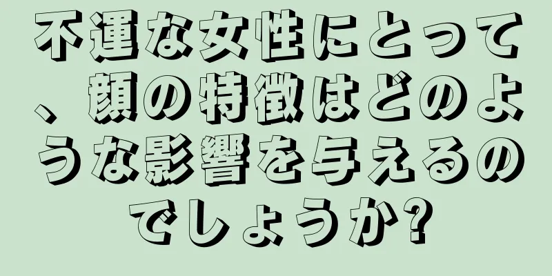 不運な女性にとって、顔の特徴はどのような影響を与えるのでしょうか?