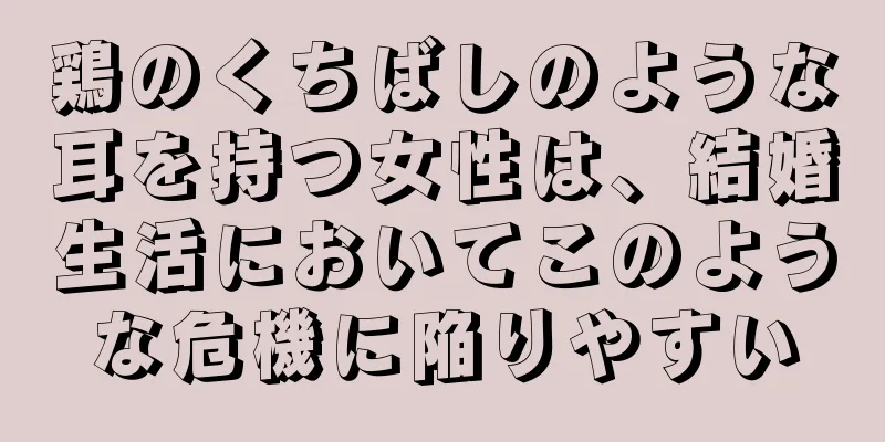 鶏のくちばしのような耳を持つ女性は、結婚生活においてこのような危機に陥りやすい