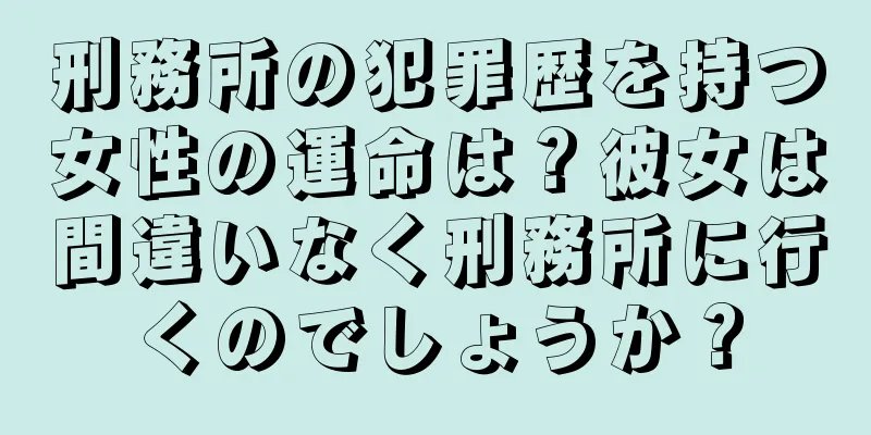 刑務所の犯罪歴を持つ女性の運命は？彼女は間違いなく刑務所に行くのでしょうか？