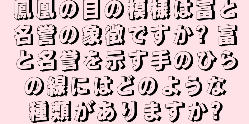 鳳凰の目の模様は富と名誉の象徴ですか? 富と名誉を示す手のひらの線にはどのような種類がありますか?