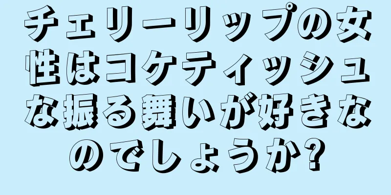 チェリーリップの女性はコケティッシュな振る舞いが好きなのでしょうか?