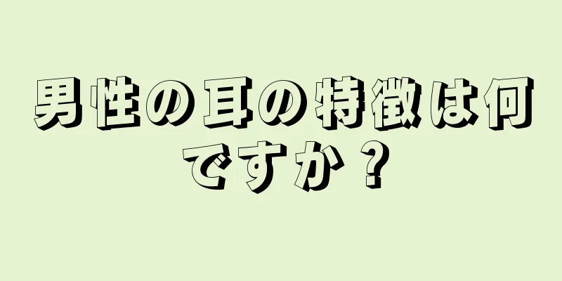 男性の耳の特徴は何ですか？