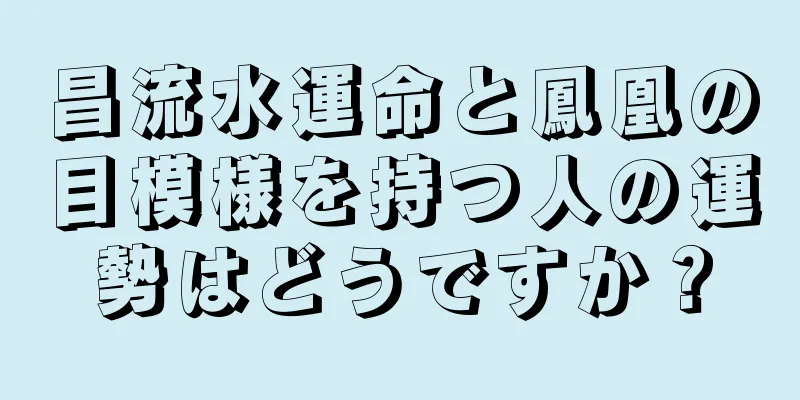 昌流水運命と鳳凰の目模様を持つ人の運勢はどうですか？