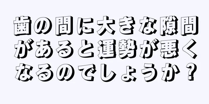 歯の間に大きな隙間があると運勢が悪くなるのでしょうか？