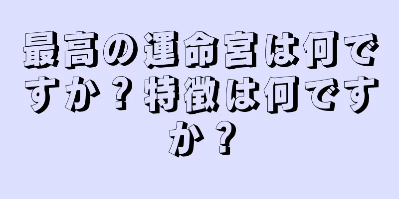 最高の運命宮は何ですか？特徴は何ですか？